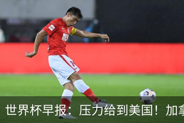 世界杯早报：压力给到美国！加拿大1-1波黑 本届东道主依旧不败