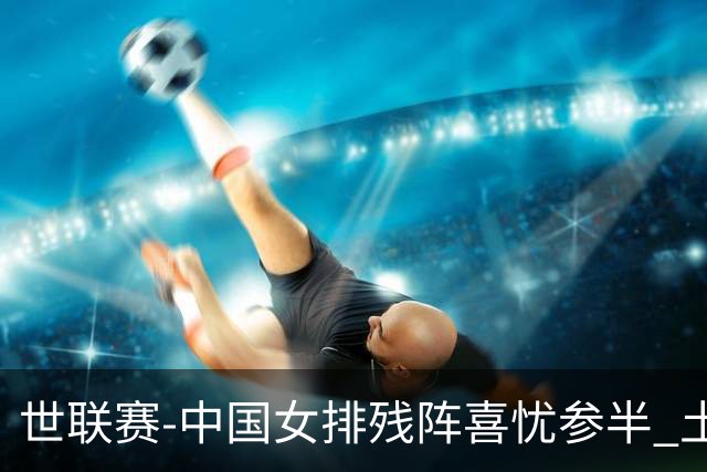 世联赛-中国女排残阵喜忧参半 土耳其时隔3年成功折桂