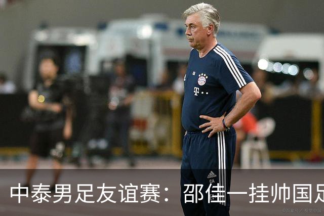 中泰男足友谊赛：邵佳一挂帅国足主场首秀全力争胜