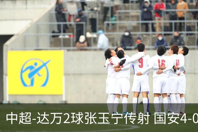 中超-达万2球张玉宁传射 国安4-0大胜新鹏城7轮不败