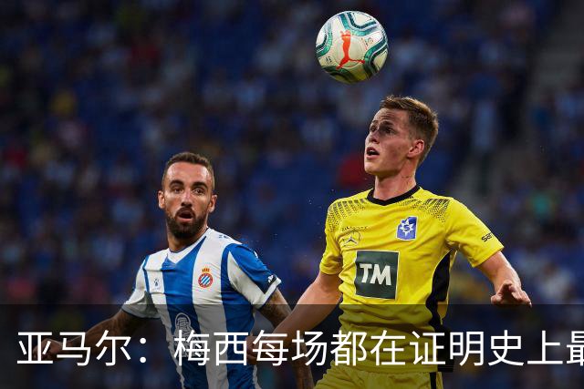 亚马尔：梅西每场都在证明史上最佳 谁有疑问谁在找茬