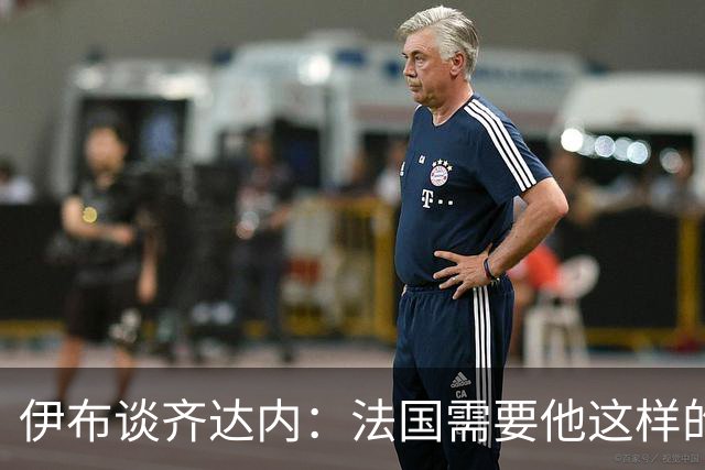 伊布谈齐达内：法国需要他这样的管理者，这支球队不需要教练