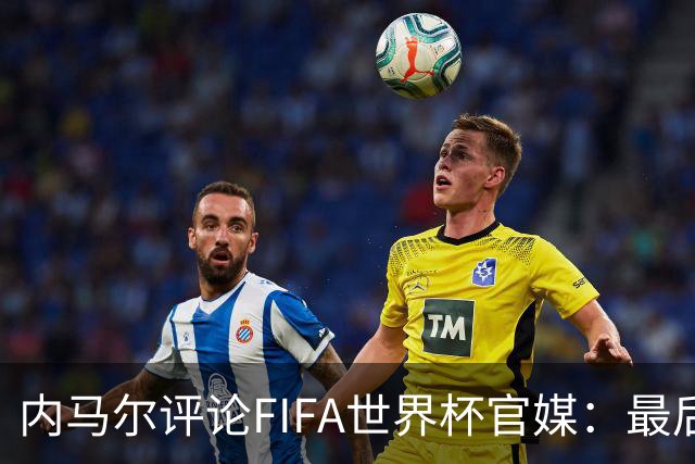 内马尔评论FIFA世界杯官媒：最后一舞
