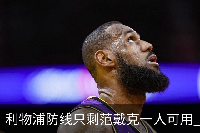 利物浦防线只剩范戴克一人可用 新帅伊劳拉首秀在即阵容告急