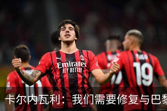 卡尔内瓦利：我们需要修复与巴黎之间的关系；我不会主动追球员