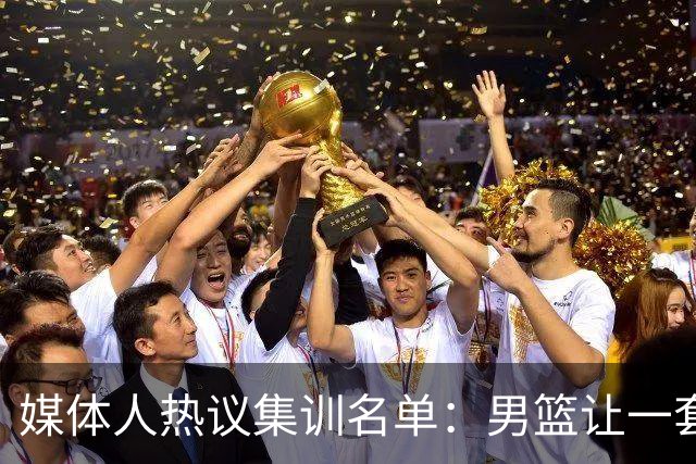 媒体人热议集训名单：男篮让一套首发 张镇麟缺席意外
