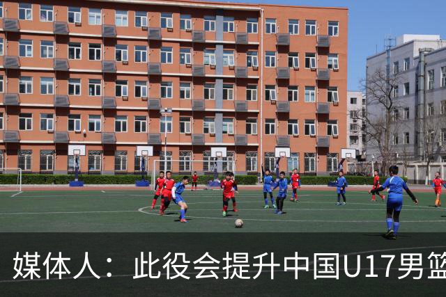 媒体人：此役会提升中国U17男篮的信心 大家该相信自己是有实力的