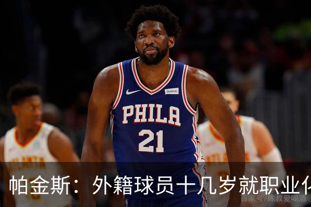 帕金斯：外籍球员十几岁就职业化 欧洲还有七八个文班&十来个卢卡