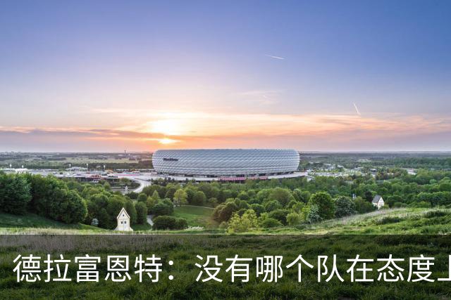 德拉富恩特：没有哪个队在态度上超过我们，每个人都彼此信任