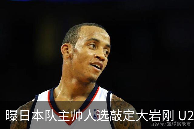 曝日本队主帅人选敲定大岩刚 U23亚洲杯曾率队4-0中国