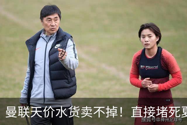 曼联天价水货卖不掉！直接堵死夏窗的路，22球神锋干看着却签不了
