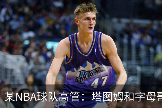 某NBA球队高管：塔图姆和字母哥的上限极高 但是球队会缺乏深度