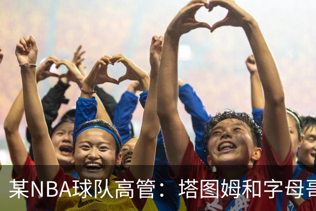 某NBA球队高管：塔图姆和字母哥的上限极高 但是球队会缺乏深度