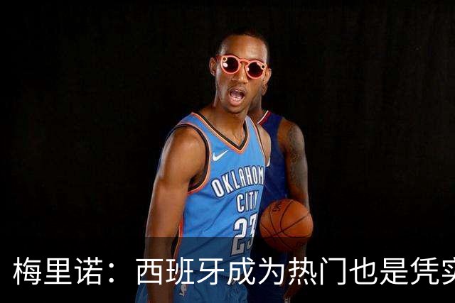 梅里诺：西班牙成为热门也是凭实力获得的；一度担心踢不了世界杯