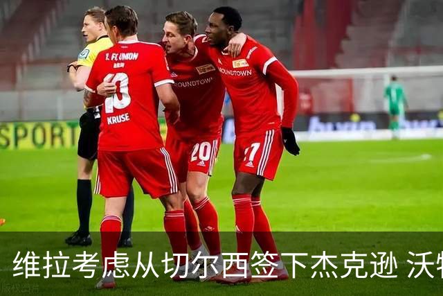 维拉考虑从切尔西签下杰克逊 沃特金斯或前往土超踢球