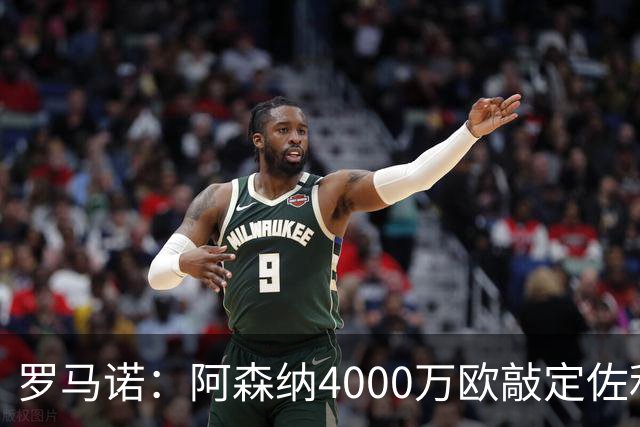 罗马诺：阿森纳4000万欧敲定佐利斯 预计很快与维拉谈判罗杰斯
