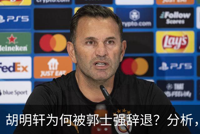 胡明轩为何被郭士强辞退？分析，主要有3个原因