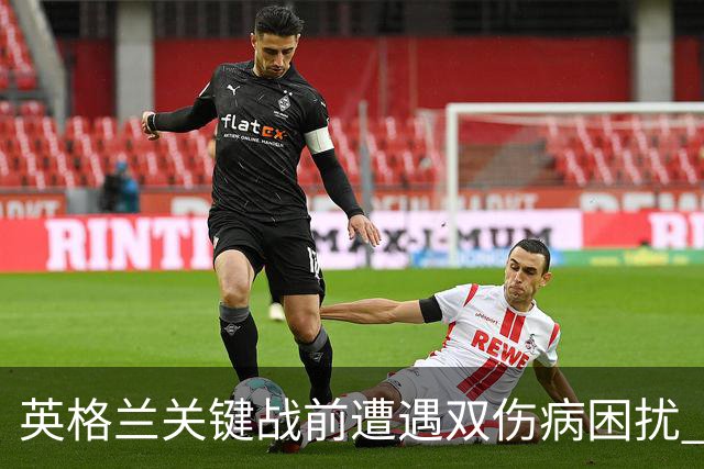 英格兰关键战前遭遇双伤病困扰 赖斯詹姆斯将接受评估