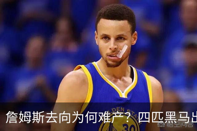 詹姆斯去向为何难产？四匹黑马出现加剧混乱