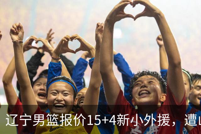 辽宁男篮报价15+4新小外援，遭山东男篮大幅抬价，新大外援基本确定