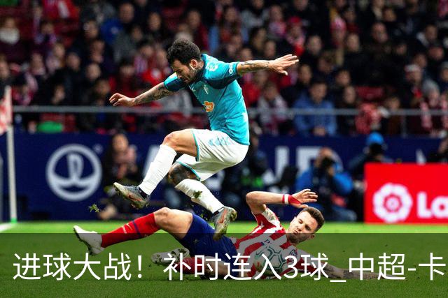 进球大战！补时连入3球 中超-卡约读秒绝杀玉昆4-3新鹏城