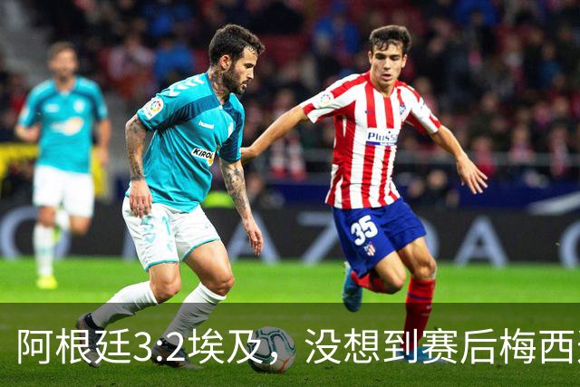 阿根廷3:2埃及，没想到赛后梅西这样说，直到70分钟再不能这样下去