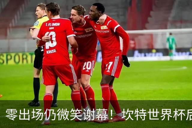 零出场仍微笑谢幕！坎特世界杯后拥抱德尚，职业素养获赞