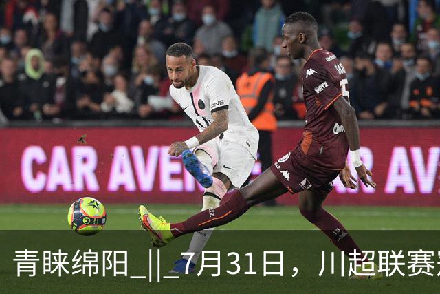 青睐绵阳 || 7月31日，川超联赛冠军之夜，绵阳文旅放大招！