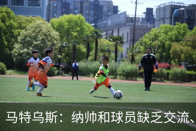 马特乌斯：纳帅和球员缺乏交流、不去现场考察 去年续约毫无必要