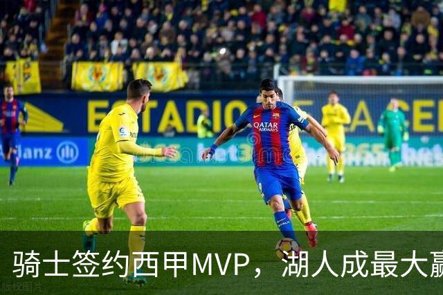 骑士签约西甲MVP，湖人成最大赢家，压价获得顶级锋线