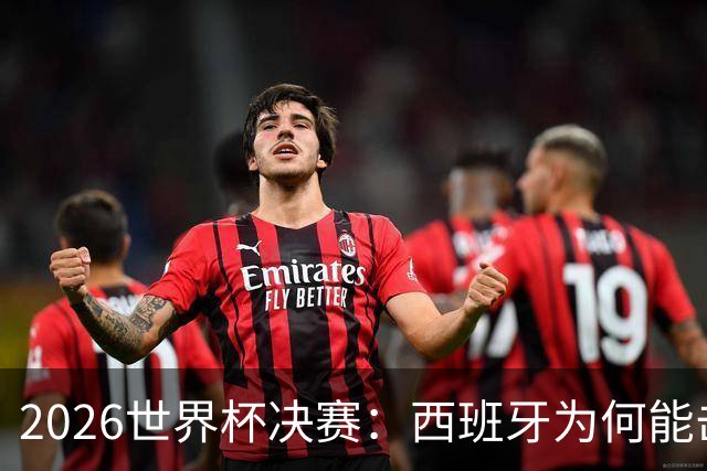 2026世界杯决赛：西班牙为何能击败阿根廷？四大关键因素定乾坤