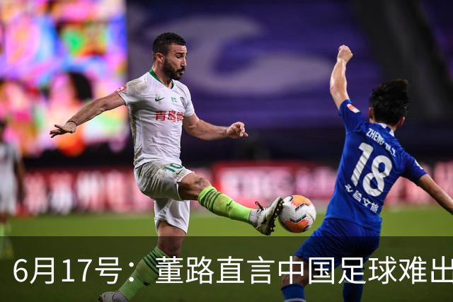 6月17号：董路直言中国足球难出C罗，天赋才是真正的关键，平台引导未来或能出巨星