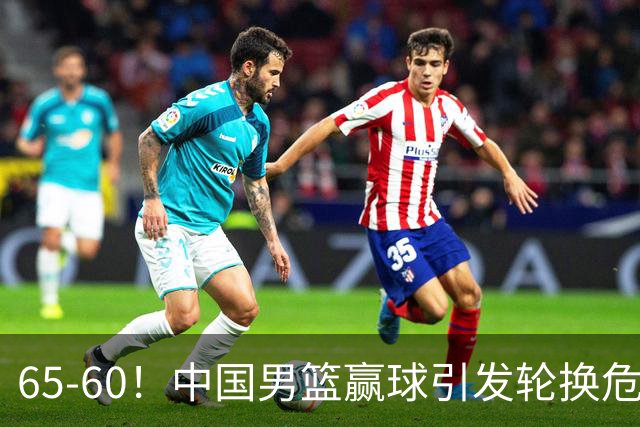 65-60！中国男篮赢球引发轮换危机，郭士强赛后明确表态！