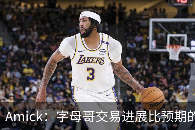 Amick：字母哥交易进展比预期的要慢 雄鹿对整体回报感到失望