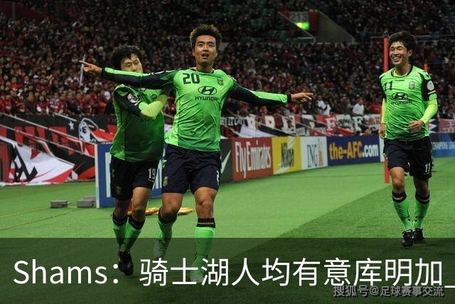 Shams：骑士湖人均有意库明加 或成詹姆斯替身